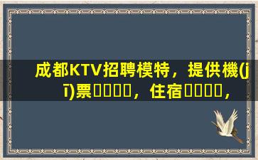 成都KTV招聘模特，提供機(jī)票，住宿，日結(jié)